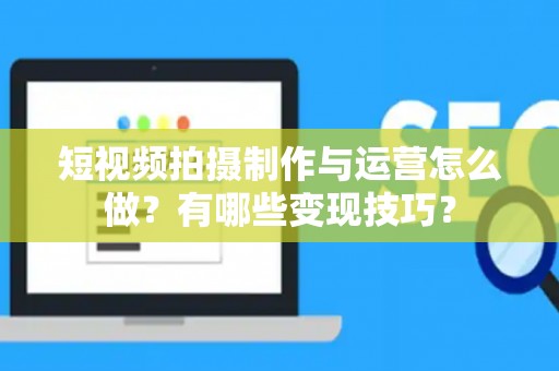 短视频拍摄制作与运营怎么做？有哪些变现技巧？