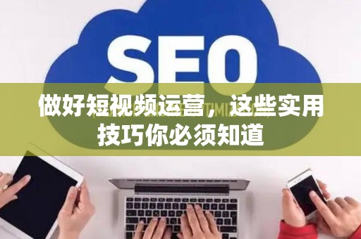 做好短视频运营，这些实用技巧你必须知道
