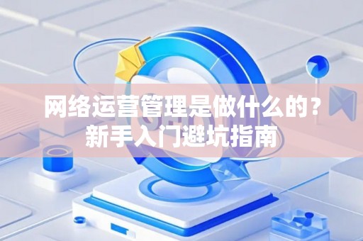 网络运营管理是做什么的？新手入门避坑指南