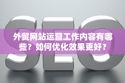外贸网站运营工作内容有哪些？如何优化效果更好？