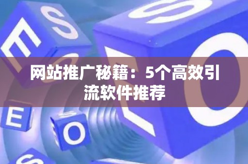 网站推广秘籍：5个高效引流软件推荐
