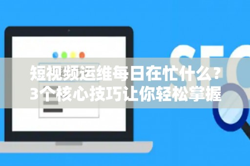 短视频运维每日在忙什么？3个核心技巧让你轻松掌握流量密码