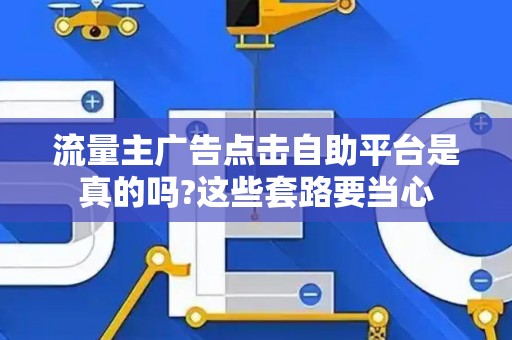 流量主广告点击自助平台是真的吗?这些套路要当心