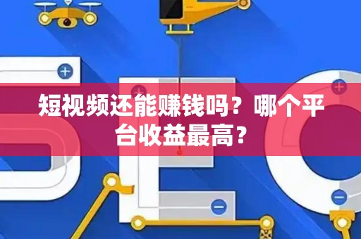短视频还能赚钱吗？哪个平台收益最高？