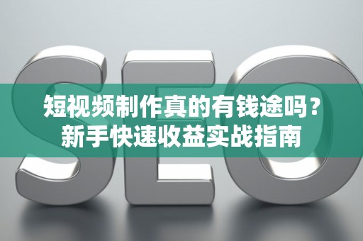 短视频制作真的有钱途吗？新手快速收益实战指南