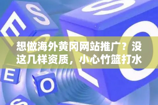 想做海外黄冈网站推广？没这几样资质，小心竹篮打水一场空！