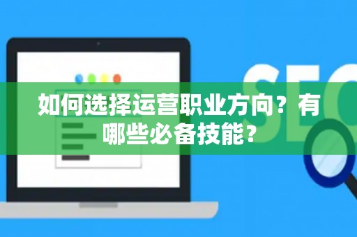 如何选择运营职业方向？有哪些必备技能？