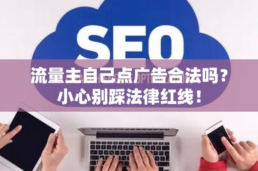 流量主自己点广告合法吗？小心别踩法律红线！