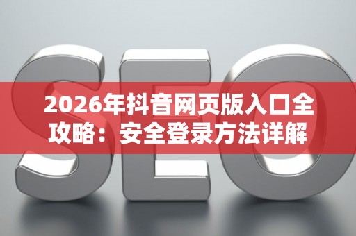 2026年抖音网页版入口全攻略：安全登录方法详解