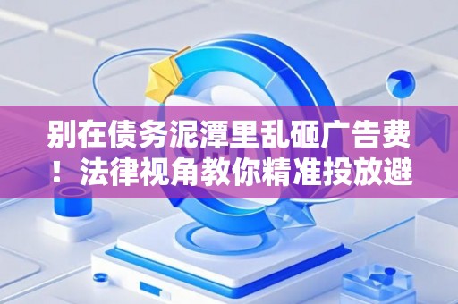 别在债务泥潭里乱砸广告费！法律视角教你精准投放避坑指南