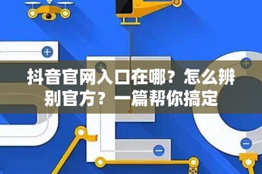 抖音官网入口在哪？怎么辨别官方？一篇帮你搞定