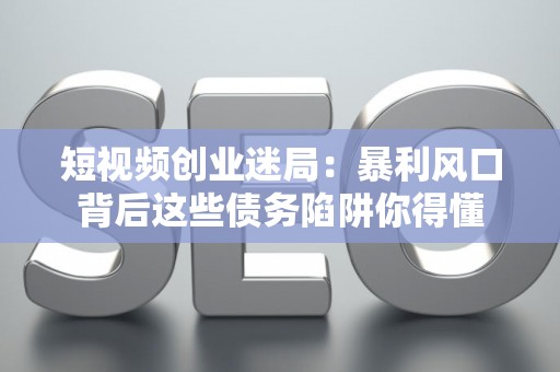 短视频创业迷局：暴利风口背后这些债务陷阱你得懂