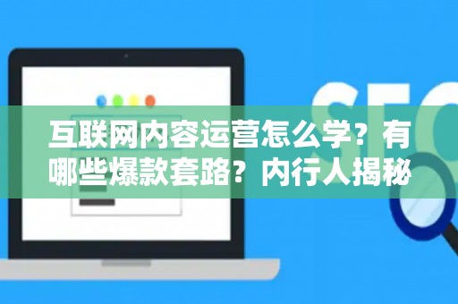 互联网内容运营怎么学？有哪些爆款套路？内行人揭秘