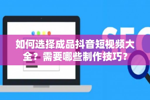 如何选择成品抖音短视频大全？需要哪些制作技巧？