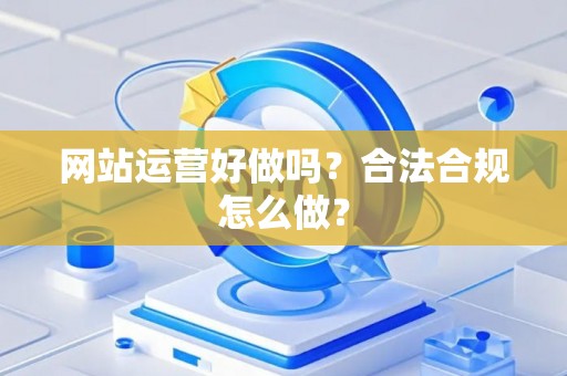 网站运营好做吗？合法合规怎么做？