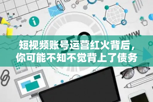 短视频账号运营红火背后，你可能不知不觉背上了债务