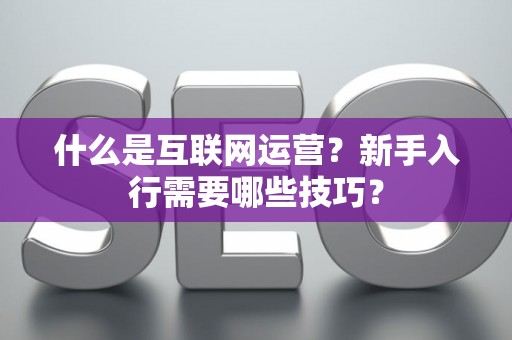 什么是互联网运营？新手入行需要哪些技巧？