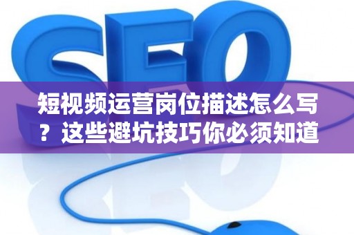 短视频运营岗位描述怎么写？这些避坑技巧你必须知道