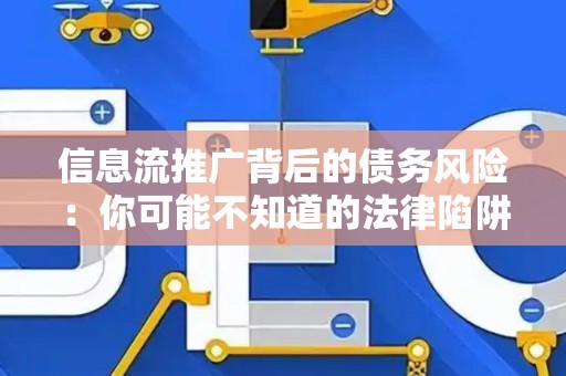 信息流推广背后的债务风险：你可能不知道的法律陷阱