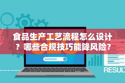 食品生产工艺流程怎么设计？哪些合规技巧能降风险？