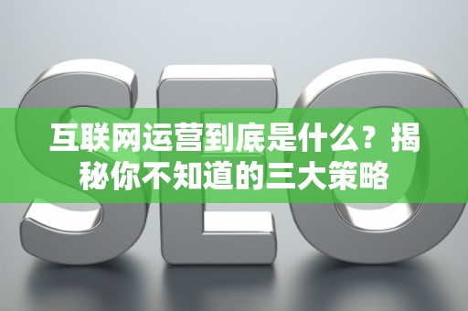 互联网运营到底是什么？揭秘你不知道的三大策略