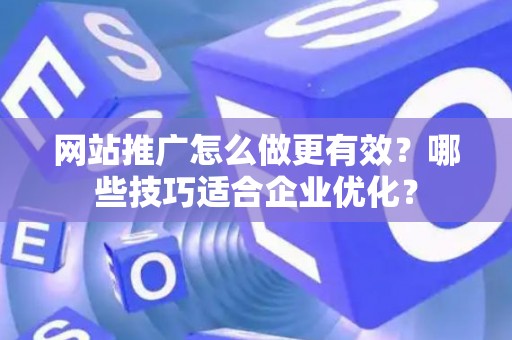 网站推广怎么做更有效？哪些技巧适合企业优化？