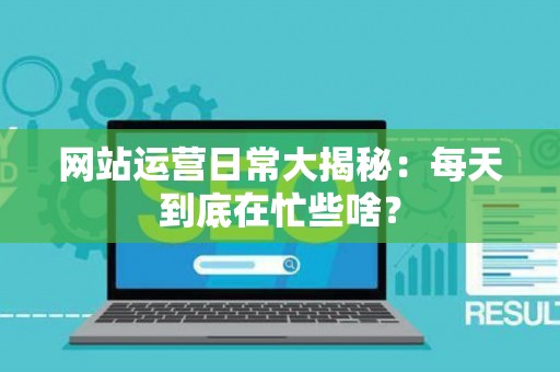 网站运营日常大揭秘：每天到底在忙些啥？