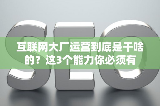 互联网大厂运营到底是干啥的？这3个能力你必须有