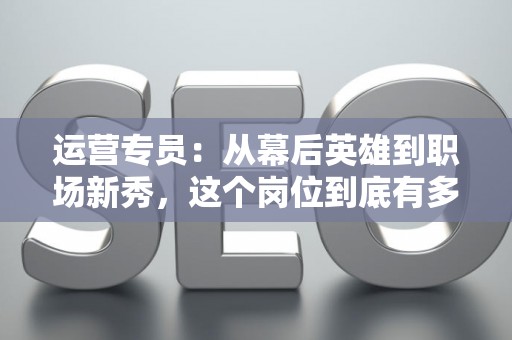 运营专员:从幕后英雄到职场新秀,这个岗位到底有多重要? 运营专员:从幕后英雄到职场新秀,这个岗位到底有多重要?