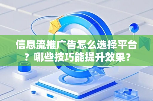 信息流推广告怎么选择平台？哪些技巧能提升效果？