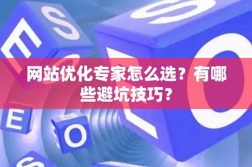 网站优化专家怎么选？有哪些避坑技巧？