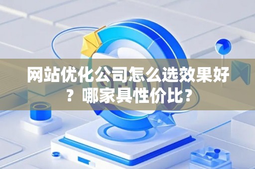 网站优化公司怎么选效果好？哪家具性价比？