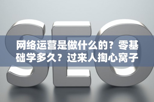 网络运营是做什么的？零基础学多久？过来人掏心窝子说实话