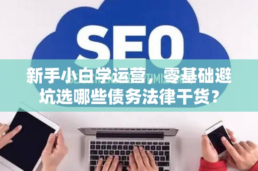 新手小白学运营，零基础避坑选哪些债务法律干货？