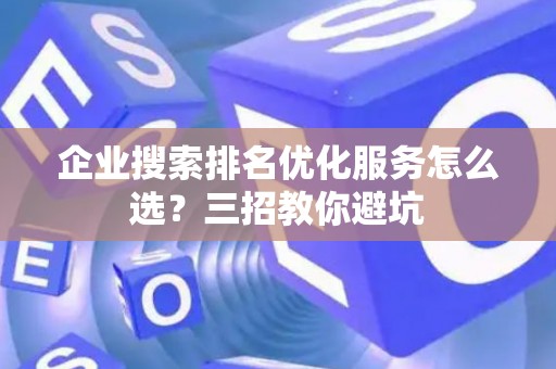 企业搜索排名优化服务怎么选？三招教你避坑