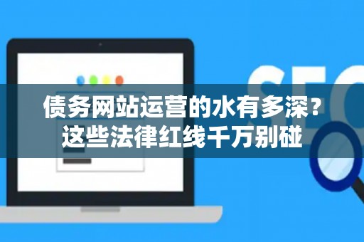 债务网站运营的水有多深？这些法律红线千万别碰