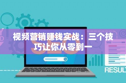 视频营销赚钱实战：三个技巧让你从零到一