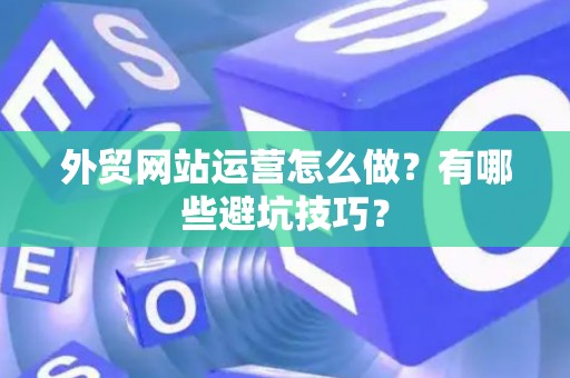外贸网站运营怎么做？有哪些避坑技巧？