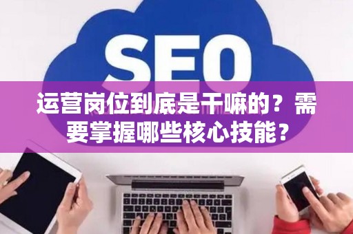 运营岗位到底是干嘛的?需要掌握哪些核心技能? 运营岗位到底是干嘛的?需要掌握哪些核心技能?