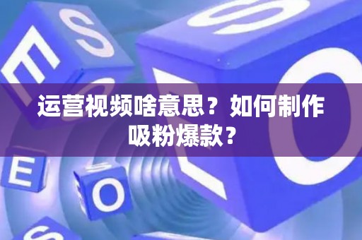 运营视频啥意思？如何制作吸粉爆款？