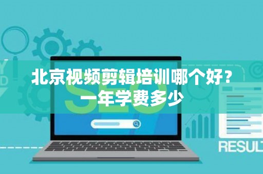 北京视频剪辑培训哪个好？一年学费多少