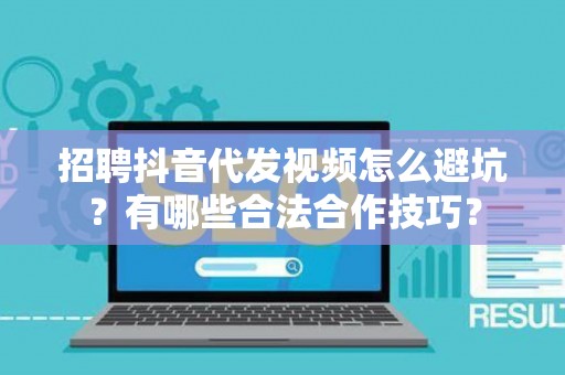 招聘抖音代发视频怎么避坑？有哪些合法合作技巧？