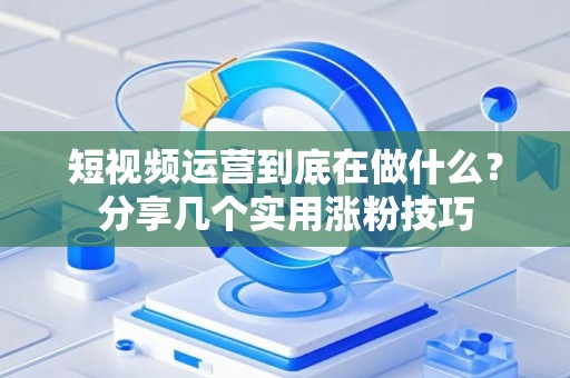 短视频运营到底在做什么？分享几个实用涨粉技巧