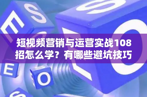 短视频营销与运营实战108招怎么学？有哪些避坑技巧？
