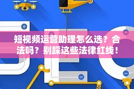 短视频运营助理怎么选？合法吗？别踩这些法律红线！