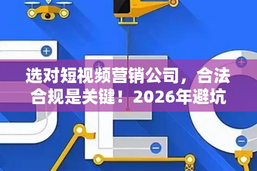 选对短视频营销公司，合法合规是关键！2026年避坑指南