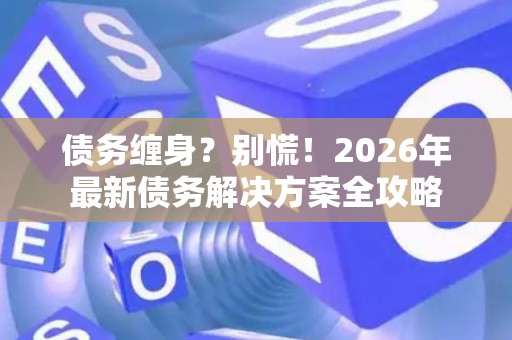 债务缠身？别慌！2026年最新债务解决方案全攻略