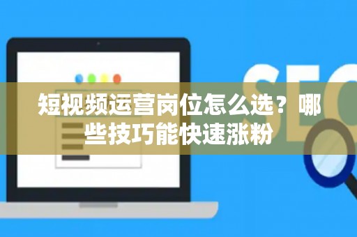 短视频运营岗位怎么选？哪些技巧能快速涨粉