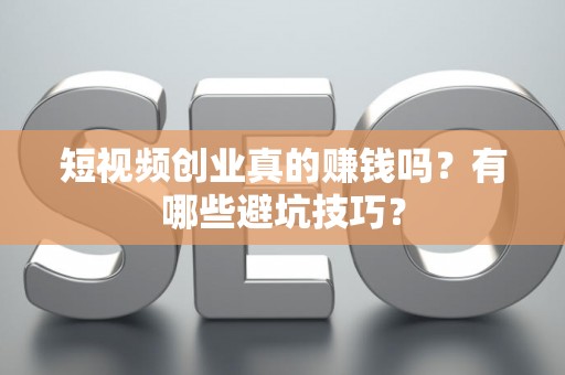 短视频创业真的赚钱吗？有哪些避坑技巧？