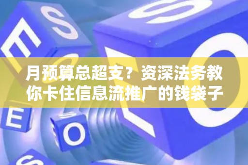 月预算总超支？资深法务教你卡住信息流推广的钱袋子